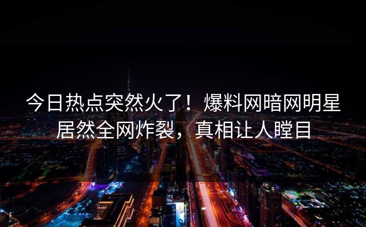 今日热点突然火了！爆料网暗网明星居然全网炸裂，真相让人瞠目