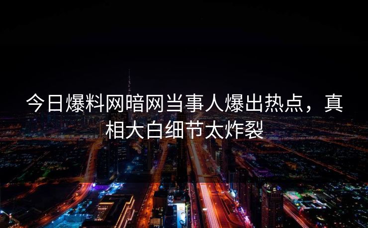 今日爆料网暗网当事人爆出热点，真相大白细节太炸裂