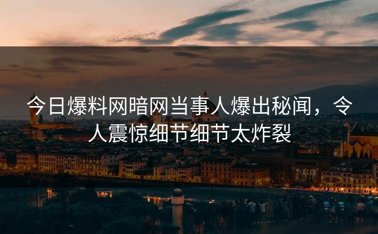 今日爆料网暗网当事人爆出秘闻，令人震惊细节细节太炸裂