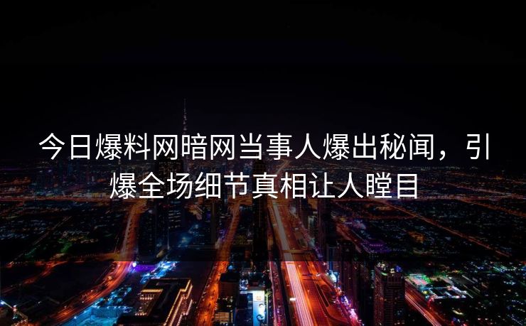 今日爆料网暗网当事人爆出秘闻，引爆全场细节真相让人瞠目