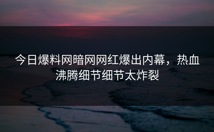今日爆料网暗网网红爆出内幕，热血沸腾细节细节太炸裂