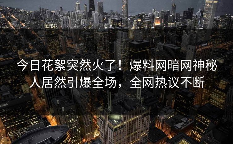 今日花絮突然火了！爆料网暗网神秘人居然引爆全场，全网热议不断