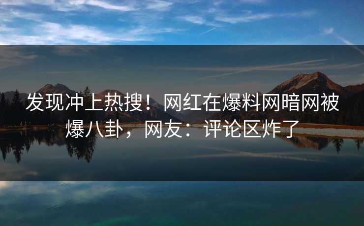 发现冲上热搜！网红在爆料网暗网被爆八卦，网友：评论区炸了