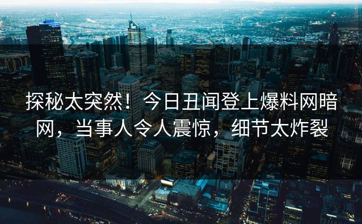 探秘太突然！今日丑闻登上爆料网暗网，当事人令人震惊，细节太炸裂