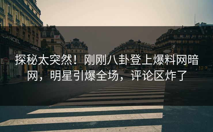 探秘太突然！刚刚八卦登上爆料网暗网，明星引爆全场，评论区炸了