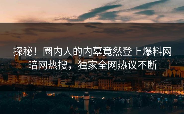 探秘！圈内人的内幕竟然登上爆料网暗网热搜，独家全网热议不断