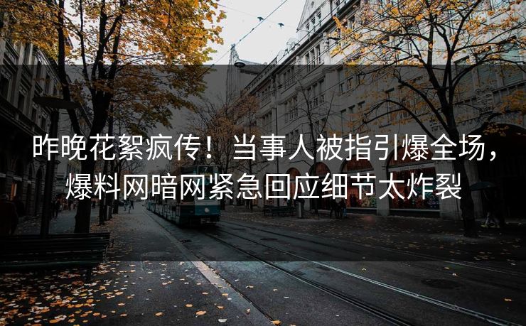 昨晚花絮疯传！当事人被指引爆全场，爆料网暗网紧急回应细节太炸裂