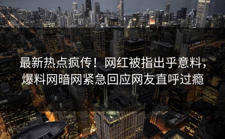 最新热点疯传！网红被指出乎意料，爆料网暗网紧急回应网友直呼过瘾