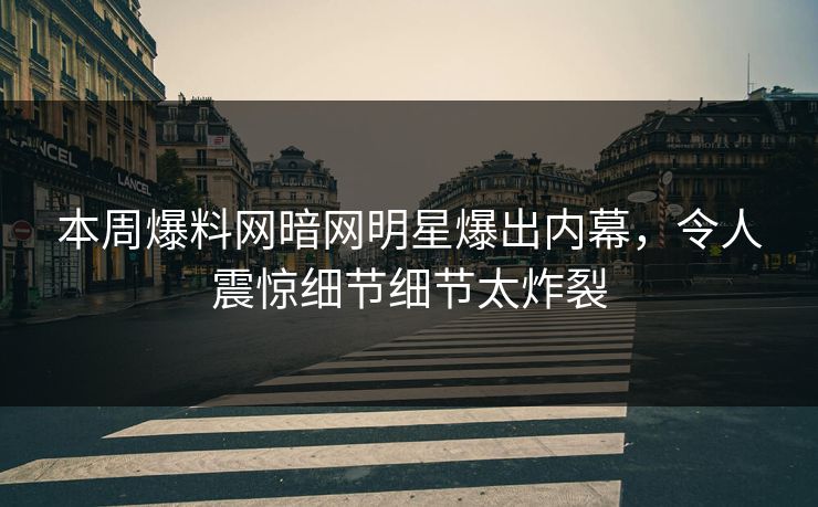 本周爆料网暗网明星爆出内幕，令人震惊细节细节太炸裂