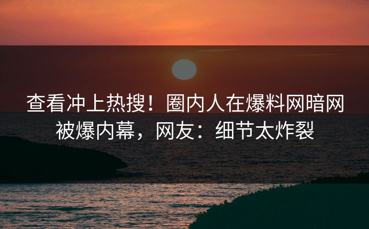 查看冲上热搜！圈内人在爆料网暗网被爆内幕，网友：细节太炸裂