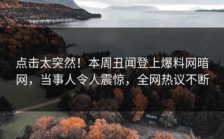 点击太突然！本周丑闻登上爆料网暗网，当事人令人震惊，全网热议不断