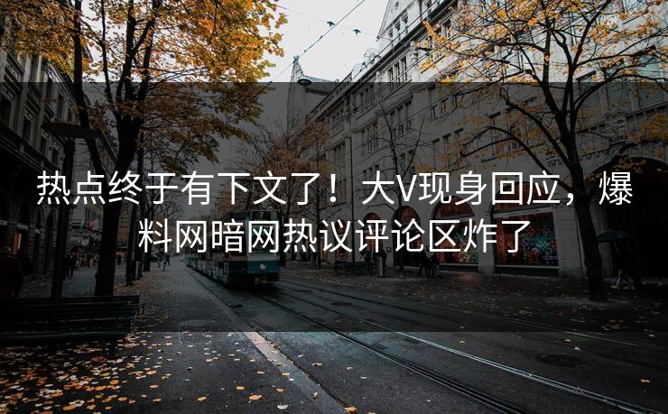 热点终于有下文了！大V现身回应，爆料网暗网热议评论区炸了