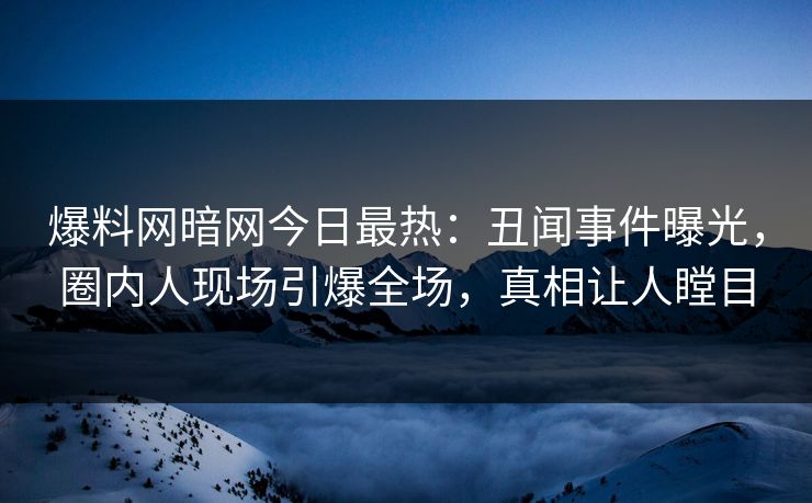 爆料网暗网今日最热：丑闻事件曝光，圈内人现场引爆全场，真相让人瞠目