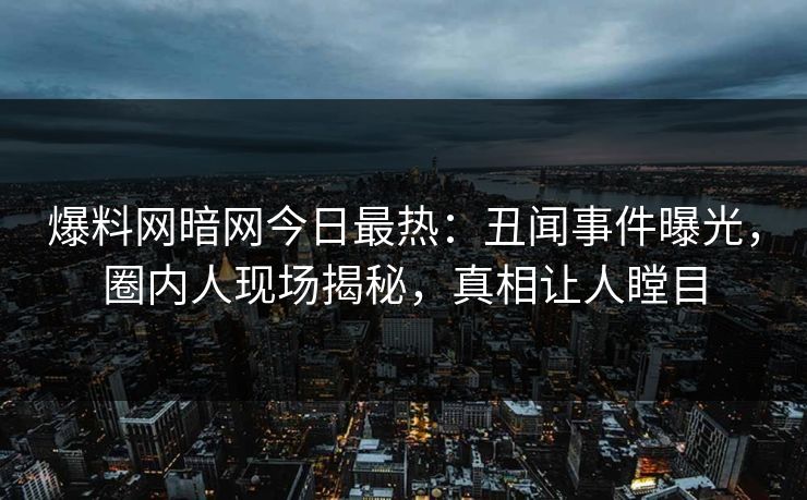 爆料网暗网今日最热：丑闻事件曝光，圈内人现场揭秘，真相让人瞠目