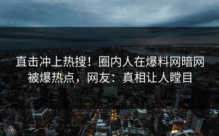 直击冲上热搜！圈内人在爆料网暗网被爆热点，网友：真相让人瞠目