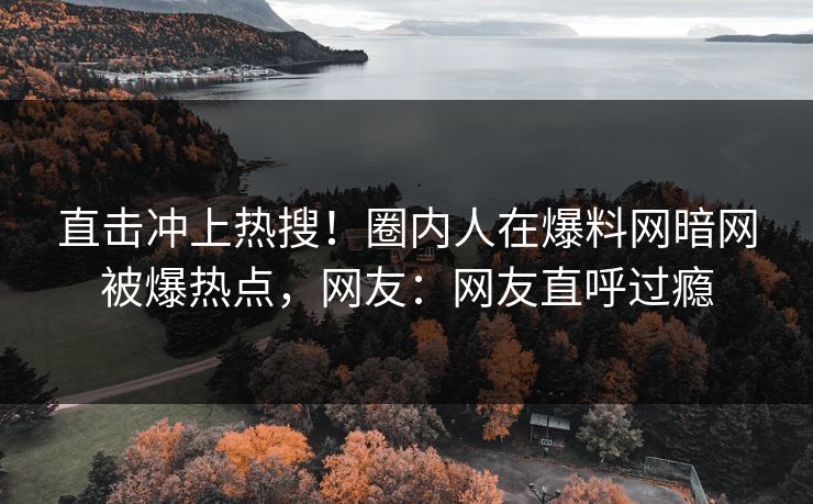 直击冲上热搜！圈内人在爆料网暗网被爆热点，网友：网友直呼过瘾