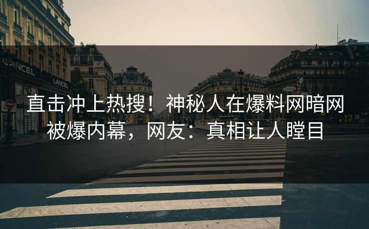 直击冲上热搜！神秘人在爆料网暗网被爆内幕，网友：真相让人瞠目