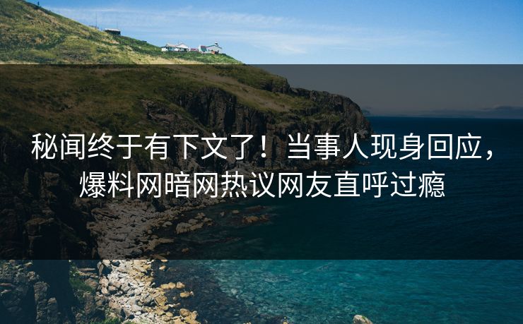 秘闻终于有下文了！当事人现身回应，爆料网暗网热议网友直呼过瘾
