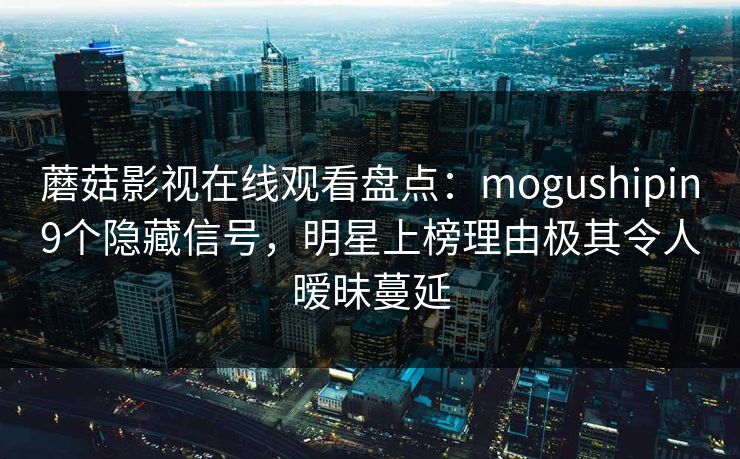 蘑菇影视在线观看盘点：mogushipin9个隐藏信号，明星上榜理由极其令人暧昧蔓延