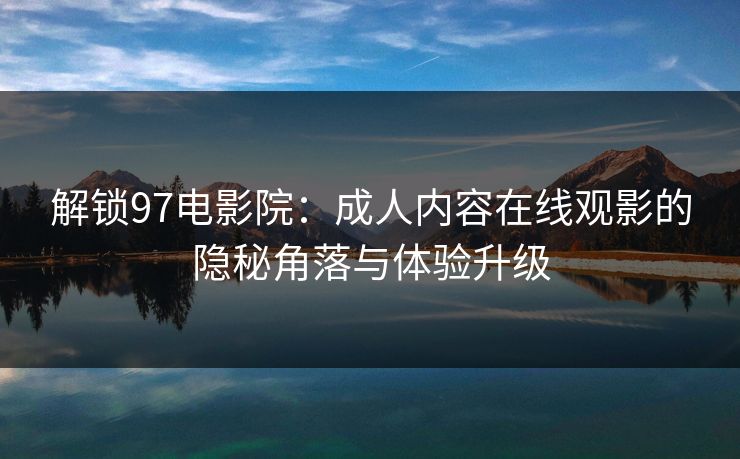 解锁97电影院:成人内容在线观影的隐秘角落与体验升级 解锁97电影院:成人内容在线观影的隐秘角落与体验升级