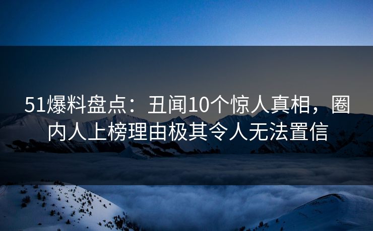 51爆料盘点：丑闻10个惊人真相，圈内人上榜理由极其令人无法置信