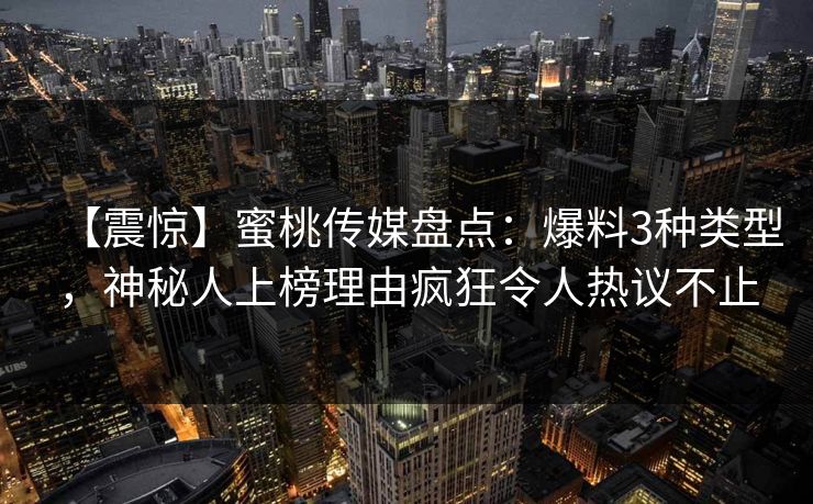 【震惊】蜜桃传媒盘点：爆料3种类型，神秘人上榜理由疯狂令人热议不止