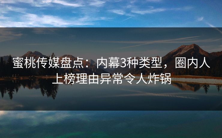 蜜桃传媒盘点：内幕3种类型，圈内人上榜理由异常令人炸锅
