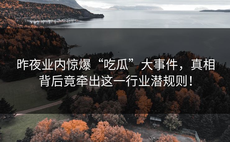 昨夜业内惊爆“吃瓜”大事件，真相背后竟牵出这一行业潜规则！