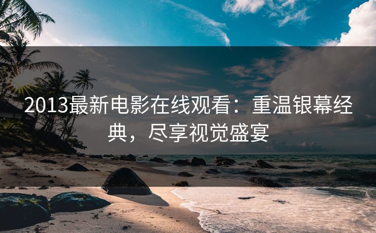 2013最新电影在线观看：重温银幕经典，尽享视觉盛宴