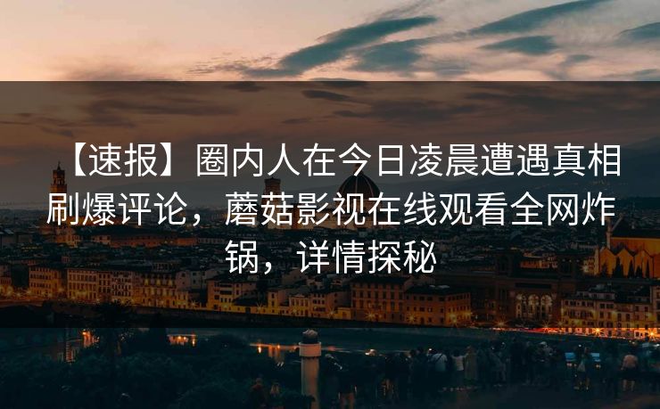 【速报】圈内人在今日凌晨遭遇真相 刷爆评论,蘑菇影视在线观看全网炸锅,详情探秘 【速报】圈内人在今日凌晨遭遇真相 刷爆评论,蘑菇影视在线观看全网炸锅,详情探秘