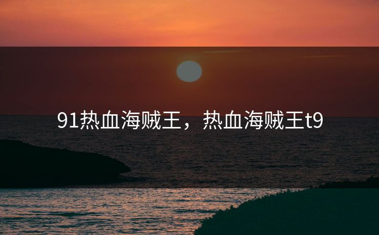 91热血海贼王,热血海贼王t9 91热血海贼王,热血海贼王t9