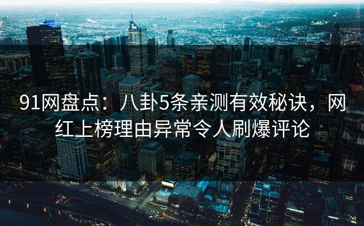 91网盘点：八卦5条亲测有效秘诀，网红上榜理由异常令人刷爆评论