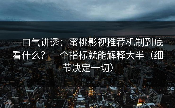 一口气讲透:蜜桃影视推荐机制到底看什么?一个指标就能解释大半(细节决定一切) 一口气讲透:蜜桃影视推荐机制到底看什么?一个指标就能解释大半(细节决定一切)