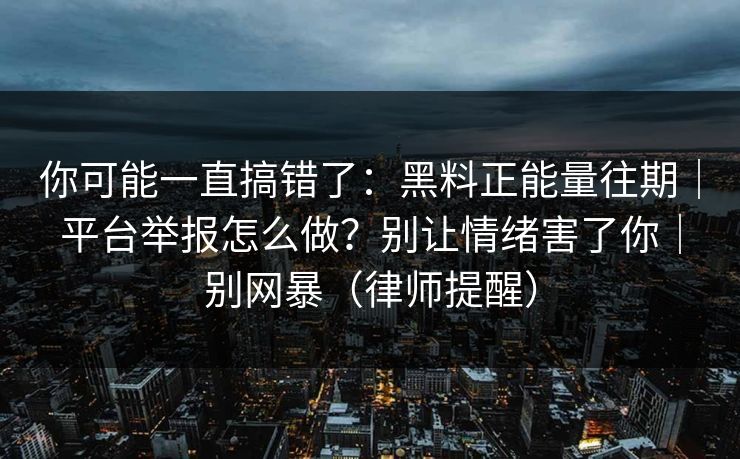 你可能一直搞错了:黑料正能量往期|平台举报怎么做?别让情绪害了你|别网暴(律师提醒) 你可能一直搞错了:黑料正能量往期|平台举报怎么做?别让情绪害了你|别网暴(律师提醒)