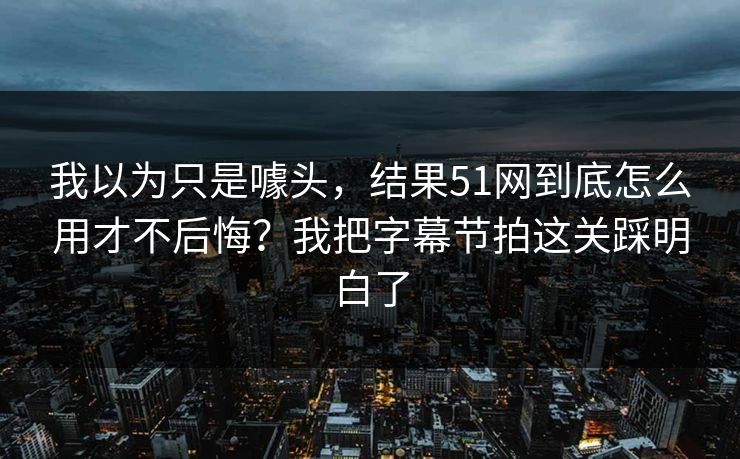 我以为只是噱头,结果51网到底怎么用才不后悔?我把字幕节拍这关踩明白了 我以为只是噱头,结果51网到底怎么用才不后悔?我把字幕节拍这关踩明白了