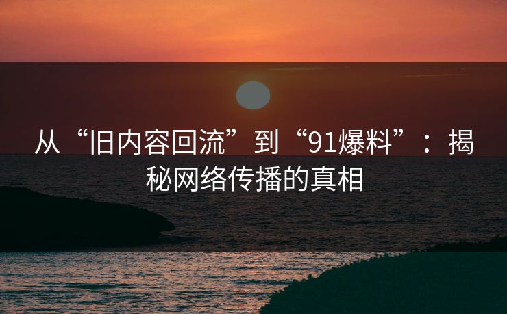 从“旧内容回流”到“91爆料”:揭秘网络传播的真相 从“旧内容回流”到“91爆料”:揭秘网络传播的真相