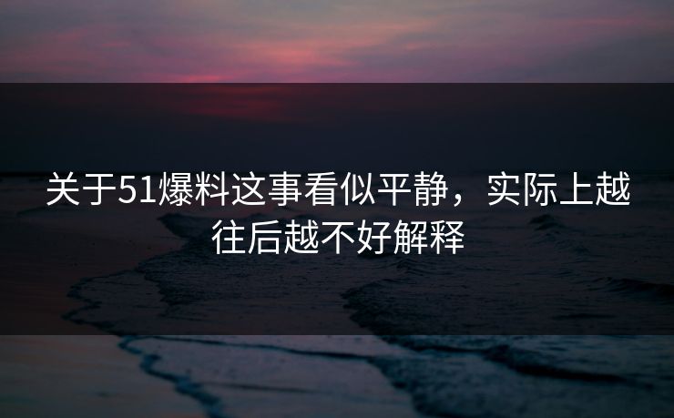关于51爆料这事看似平静,实际上越往后越不好解释 关于51爆料这事看似平静,实际上越往后越不好解释